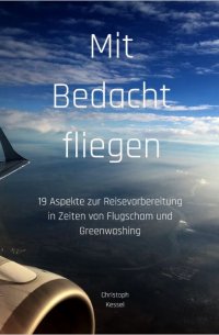 Mit Bedacht fliegen - 19 Aspekte zur Reisevorbereitung in Zeiten von Flugscham und Greenwashing - Christoph Kessel