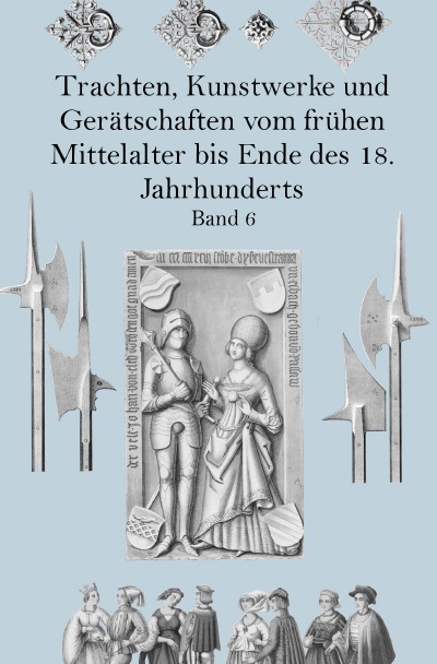 'Cover von Trachten, Kunstwerke und Gerätschaften vom frühen Mittelalter bis Ende des 18. Jahrhunderts Band 6'-Cover