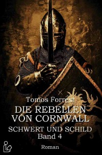 DIE REBELLEN VON CORNWALL - SCHWERT UND SCHILD, BAND 4 - Ein historischer Abenteuer-Roman - Tomos Forrest