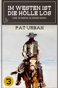 IM WESTEN IST DIE HÖLLE LOS, BAND 3 - Drei Western-Romane in einem Band! - Pat Urban