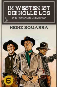 IM WESTEN IST DIE HÖLLE LOS, BAND 6 - Drei Western-Romane in einem Band! - Heinz Squarra