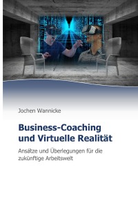 Business-Coaching und Virtuelle Realität - Ansätze und Überlegungen für die zukünftige Arbeitswelt - Jochen Wannicke