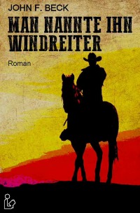 MAN NANNTE IHN WINDREITER - Ein epischer Western-Roman! - John F. Beck, Christian Dörge