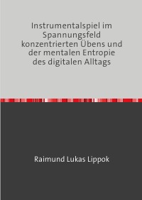 Instrumentalspiel im Spannungsfeld konzentrierten Übens und der mentalen Entropie des digitalen Alltags - Raimund Lippok
