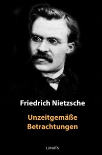 Unzeitgemäße Betrachtungen - Friedrich Wilhelm Nietzsche