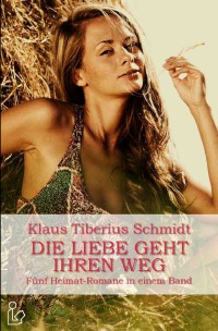 DIE LIEBE GEHT IHREN WEG - Fünf Heimat-Romane in einem Band - Klaus Tiberius Schmidt