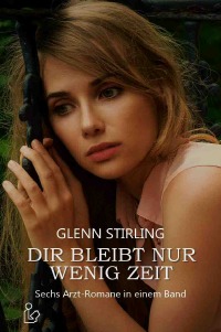 DIR BLEIBT NUR WENIG ZEIT - Sechs Arzt-Romane in einem Band - Glenn Stirling