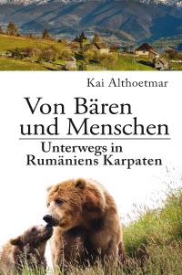 Von Bären und Menschen - Unterwegs in Rumäniens Karpaten - Kai Althoetmar