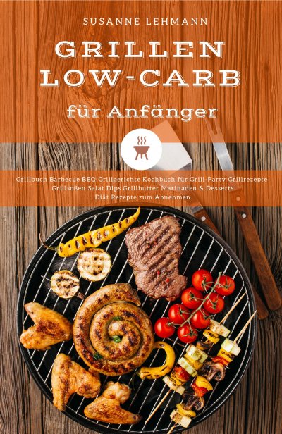 'Cover von Grillen Low-Carb für Anfänger Grillbuch Barbecue BBQ Grillgerichte Kochbuch für Grill-Party Grillrezepte Grillsoßen Salat Dips Grillbutter Marinaden & Desserts Diät Rezepte zum Abnehmen'-Cover