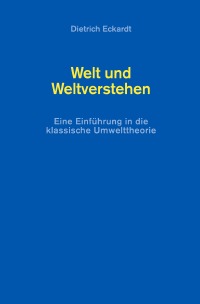 Welt und Weltverstehen - Eine Einführung in die klassische Umwelttheorie - Dietrich  Eckardt