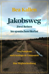 Jakobsweg - Zwei Reisen im spanischen Herbst - Von Pamplona nach Santiago de Compostela - Bea Kallen