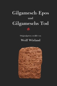 Gilgamesch-Epos und Gilgameschs Tod - Das älteste Epos der Menschheit - Wolf Wieland