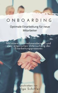 Onboarding - optimale Einarbeitung für neue Mitarbeiter - Mit einem Unternehmensbeispiel und einer empirischen Untersuchung des Einarbeitungsprozesses - Olga Schiffer