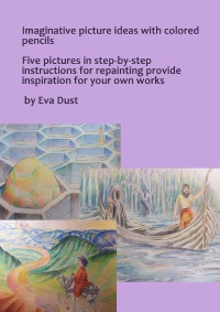 Imaginative picture ideas with colored pencils - Five pictures in step-by-step instructions for repainting provide inspiration for your own work - Eva Dust
